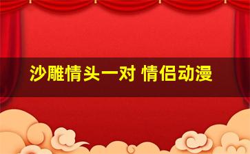 沙雕情头一对 情侣动漫